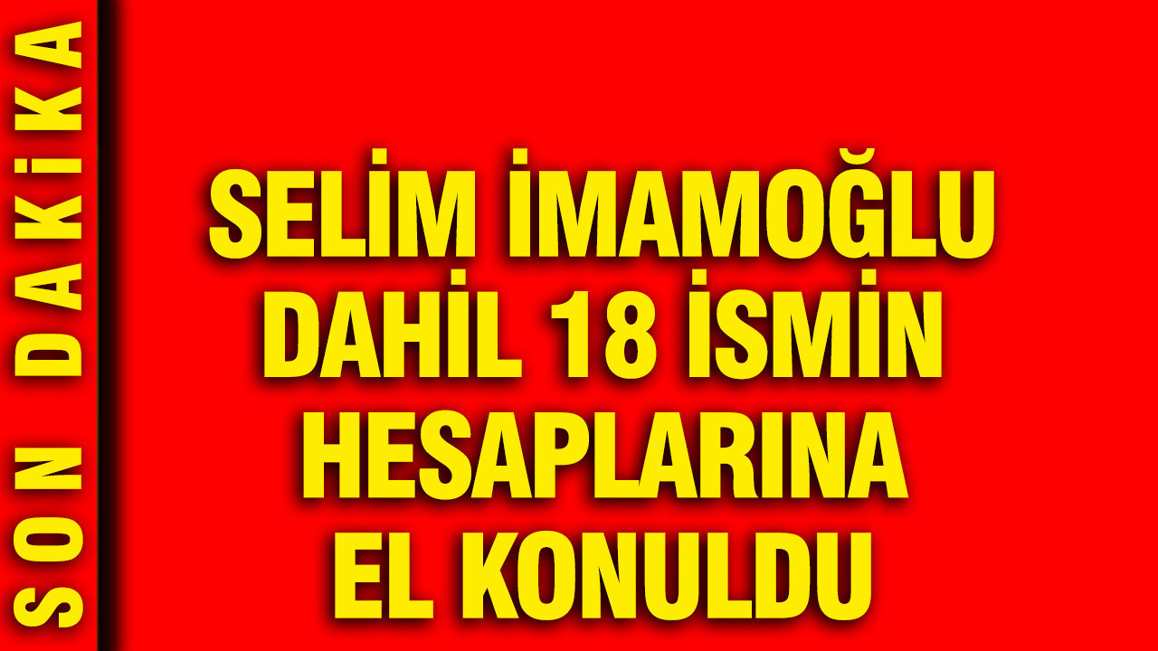 İBB’ye Yönelik Yeni Soruşturma: Selim İmamoğlu ve 17 Kişinin Hesaplarına El Konuldu